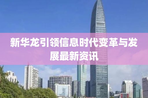 新華龍引領(lǐng)信息時(shí)代變革與發(fā)展最新資訊