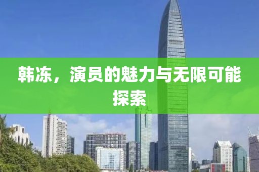 韓凍，演員的魅力與無限可能探索