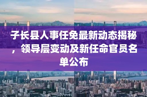 子長(zhǎng)縣人事任免最新動(dòng)態(tài)揭秘，領(lǐng)導(dǎo)層變動(dòng)及新任命官員名單公布