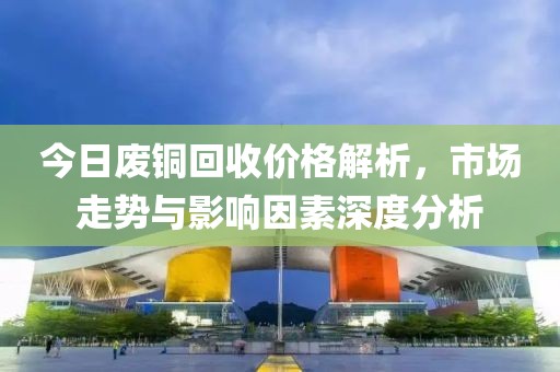 今日廢銅回收價(jià)格解析，市場走勢與影響因素深度分析