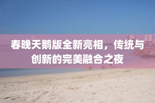 春晚天鵝版全新亮相，傳統(tǒng)與創(chuàng)新的完美融合之夜