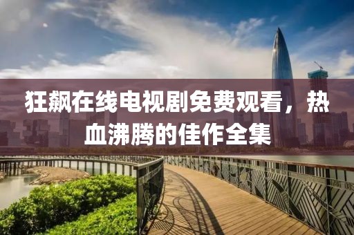 狂飆在線電視劇免費(fèi)觀看，熱血沸騰的佳作全集
