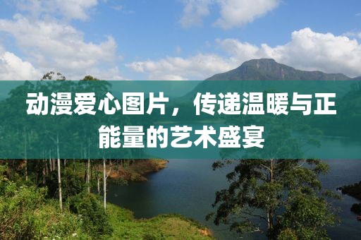 動(dòng)漫愛心圖片，傳遞溫暖與正能量的藝術(shù)盛宴