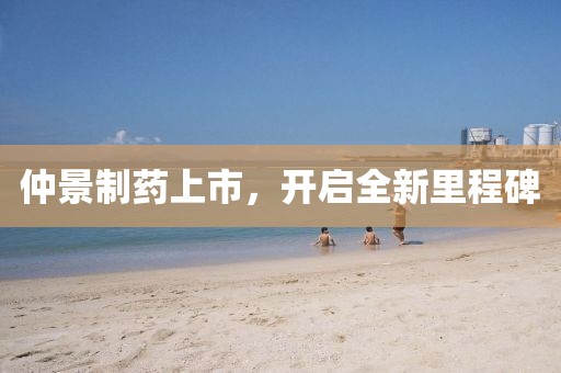 仲景制藥上市，開啟全新里程碑