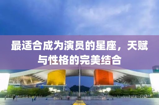 最適合成為演員的星座，天賦與性格的完美結(jié)合