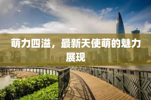 萌力四溢，最新天使萌的魅力展現(xiàn)