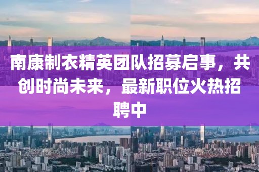 南康制衣精英團(tuán)隊(duì)招募啟事，共創(chuàng)時尚未來，最新職位火熱招聘中