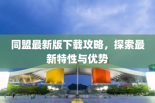 同盟最新版下載攻略，探索最新特性與優(yōu)勢(shì)