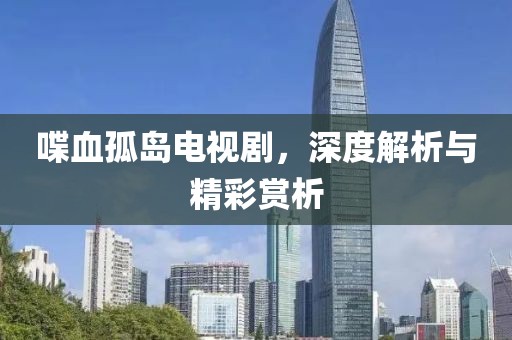 喋血孤島電視劇，深度解析與精彩賞析