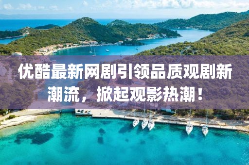 優(yōu)酷最新網(wǎng)劇引領(lǐng)品質(zhì)觀劇新潮流，掀起觀影熱潮！