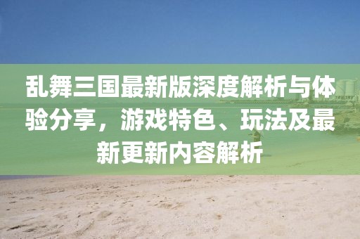 亂舞三國(guó)最新版深度解析與體驗(yàn)分享，游戲特色、玩法及最新更新內(nèi)容解析