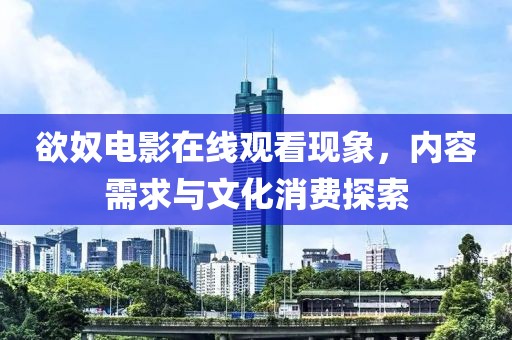 欲奴電影在線觀看現(xiàn)象，內(nèi)容需求與文化消費(fèi)探索