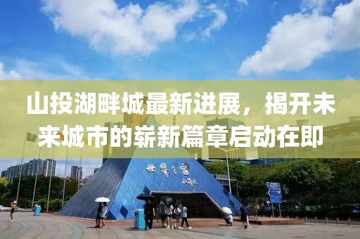山投湖畔城最新進展，揭開未來城市的嶄新篇章啟動在即
