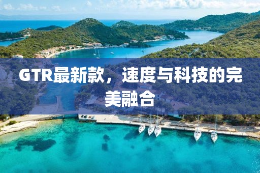 GTR最新款，速度與科技的完美融合