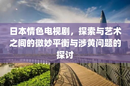日本情色電視劇，探索與藝術之間的微妙平衡與涉黃問題的探討