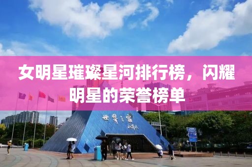 女明星璀璨星河排行榜，閃耀明星的榮譽榜單