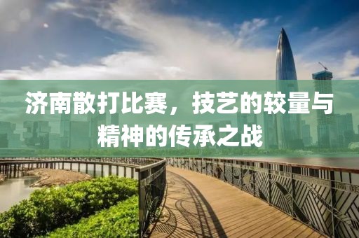 濟(jì)南散打比賽，技藝的較量與精神的傳承之戰(zhàn)