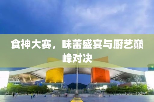 食神大賽，味蕾盛宴與廚藝巔峰對決