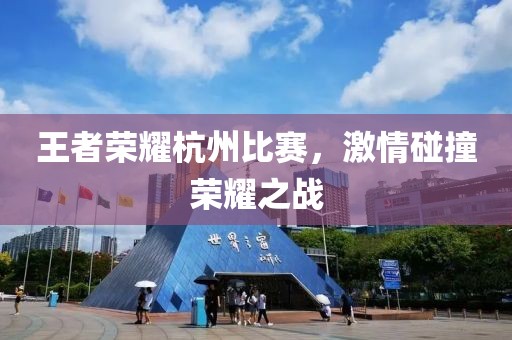 王者榮耀杭州比賽，激情碰撞榮耀之戰(zhàn)