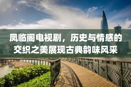 鳳臨閣電視劇，歷史與情感的交織之美展現(xiàn)古典韻味風(fēng)采