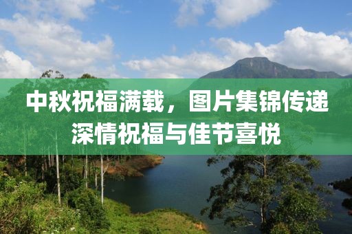 中秋祝福滿載，圖片集錦傳遞深情祝福與佳節(jié)喜悅