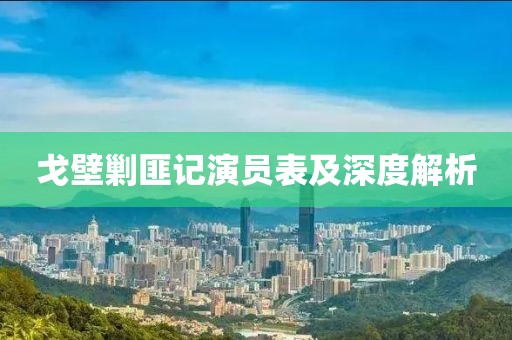 戈壁剿匪記演員表及深度解析