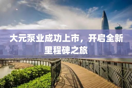 大元泵業(yè)成功上市，開(kāi)啟全新里程碑之旅