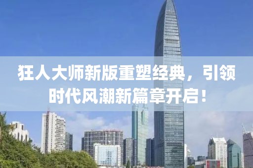 狂人大師新版重塑經(jīng)典，引領(lǐng)時代風(fēng)潮新篇章開啟！