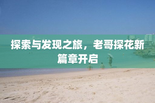 探索與發(fā)現(xiàn)之旅，老哥探花新篇章開(kāi)啟