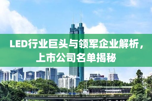 LED行業(yè)巨頭與領(lǐng)軍企業(yè)解析，上市公司名單揭秘