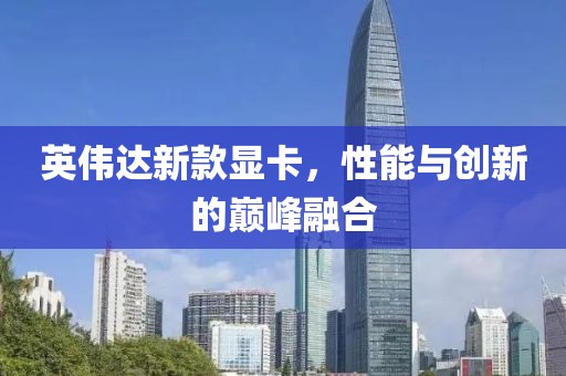 英偉達(dá)新款顯卡，性能與創(chuàng)新的巔峰融合