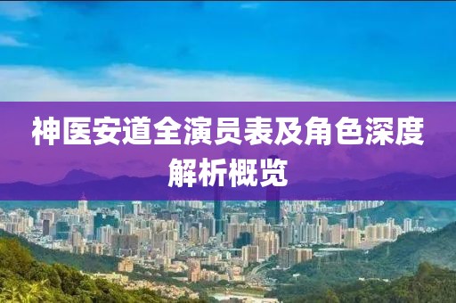 神醫(yī)安道全演員表及角色深度解析概覽