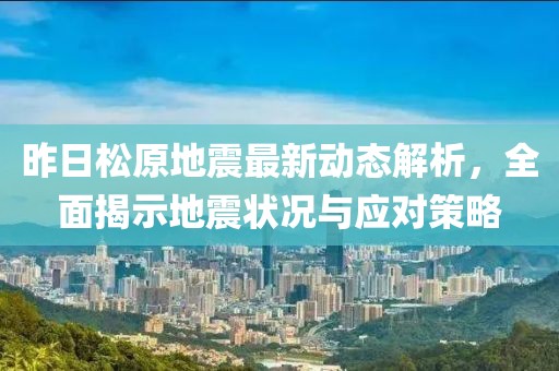 昨日松原地震最新動(dòng)態(tài)解析，全面揭示地震狀況與應(yīng)對(duì)策略