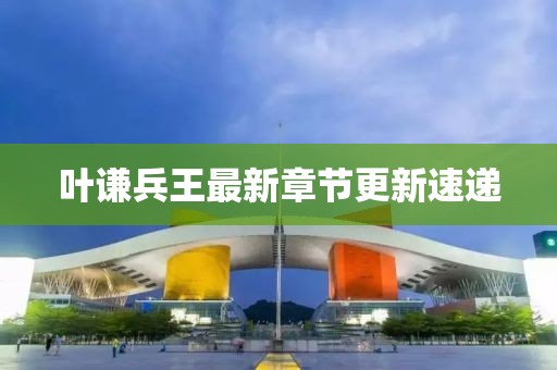 葉謙兵王最新章節(jié)更新速遞