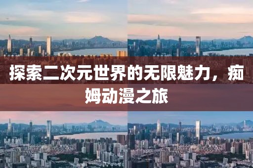 探索二次元世界的無限魅力，癡姆動漫之旅