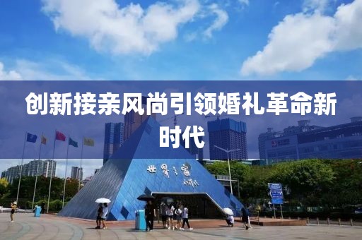 創(chuàng)新接親風尚引領婚禮革命新時代