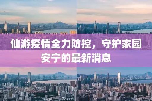 仙游疫情全力防控，守護家園安寧的最新消息
