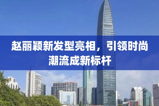 趙麗穎新發(fā)型亮相，引領(lǐng)時(shí)尚潮流成新標(biāo)桿