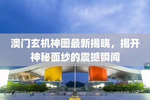 澳門玄機神圖最新揭曉，揭開神秘面紗的震撼瞬間