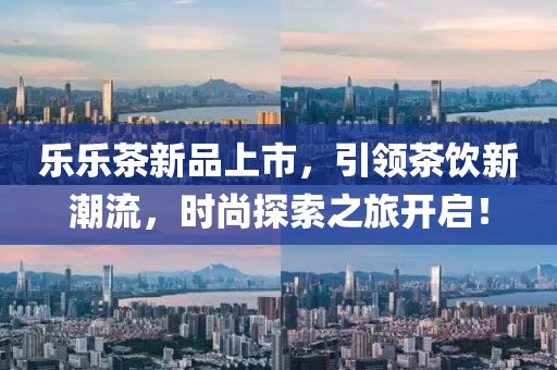 樂樂茶新品上市，引領(lǐng)茶飲新潮流，時尚探索之旅開啟！