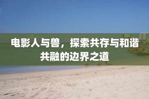 電影人與獸，探索共存與和諧共融的邊界之道