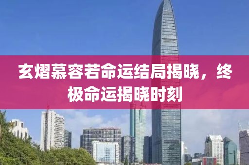 玄熠慕容若命運(yùn)結(jié)局揭曉，終極命運(yùn)揭曉時(shí)刻