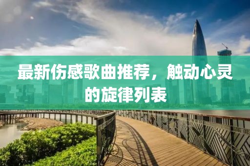 最新傷感歌曲推薦，觸動(dòng)心靈的旋律列表