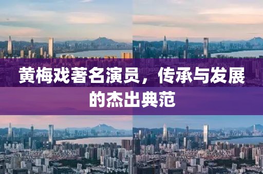 黃梅戲著名演員，傳承與發(fā)展的杰出典范