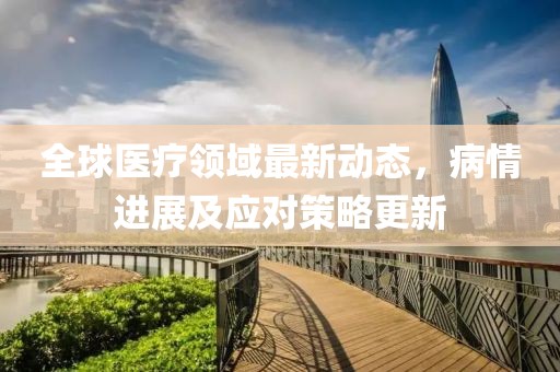 全球醫(yī)療領(lǐng)域最新動態(tài)，病情進(jìn)展及應(yīng)對策略更新