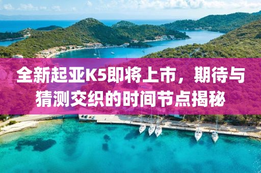 全新起亞K5即將上市，期待與猜測交織的時間節(jié)點(diǎn)揭秘