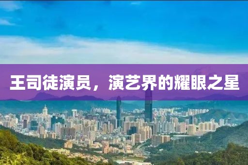 王司徒演員，演藝界的耀眼之星