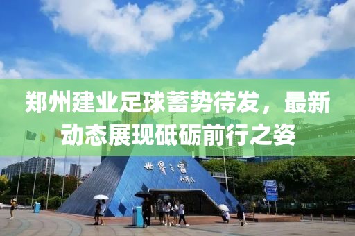 鄭州建業(yè)足球蓄勢待發(fā)，最新動態(tài)展現(xiàn)砥礪前行之姿