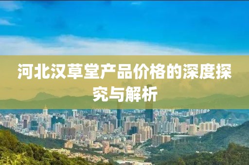 河北漢草堂產(chǎn)品價(jià)格的深度探究與解析