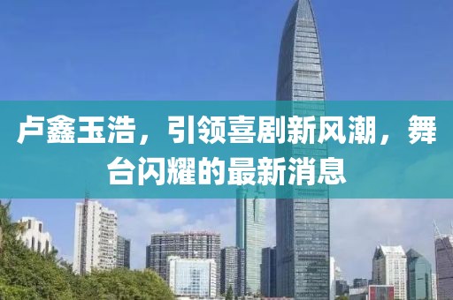 盧鑫玉浩，引領喜劇新風潮，舞臺閃耀的最新消息